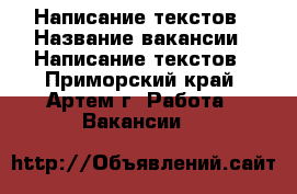 Написание текстов › Название вакансии ­ Написание текстов - Приморский край, Артем г. Работа » Вакансии   